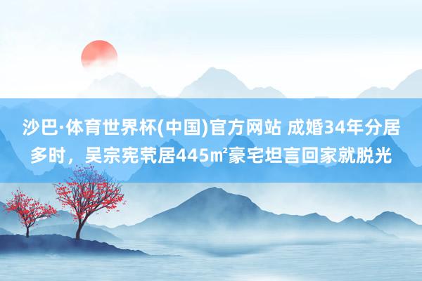 沙巴·体育世界杯(中国)官方网站 成婚34年分居多时,吴宗宪茕居445㎡豪宅坦言回家就脱光