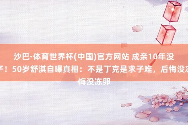 沙巴·体育世界杯(中国)官方网站 成亲10年没孩子!50岁舒淇自曝真相:不是丁克是求子难,后悔没冻卵