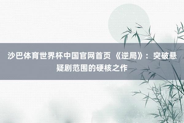 沙巴体育世界杯中国官网首页 《逆局》:突破悬疑剧范围的硬核之作