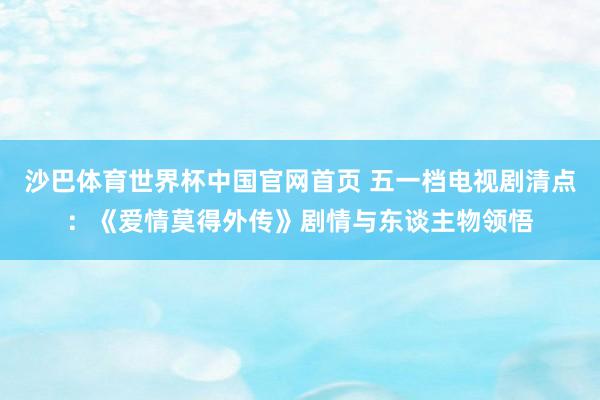 沙巴体育世界杯中国官网首页 五一档电视剧清点:《爱情莫得外传》剧情与东谈主物领悟
