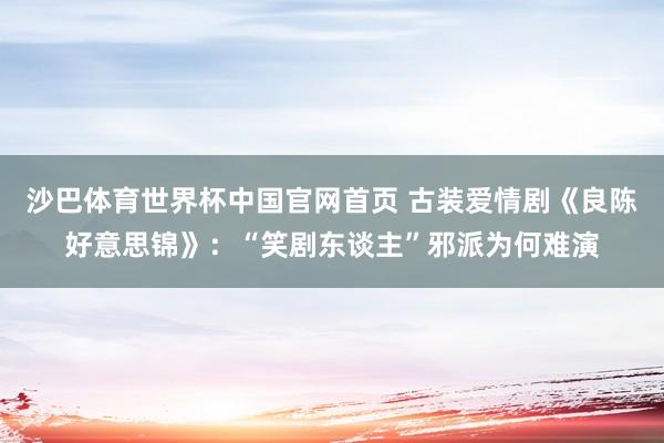 沙巴体育世界杯中国官网首页 古装爱情剧《良陈好意思锦》:“笑剧东谈主”邪派为何难演