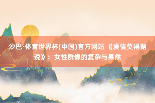 沙巴·体育世界杯(中国)官方网站 《爱情莫得据说》:女性群像的复杂与果然