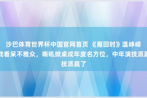 沙巴体育世界杯中国官网首页 《雁回时》温峥嵘哭戏看呆不雅众,嘶吼掀桌成年度名方位,中年演技派赢了