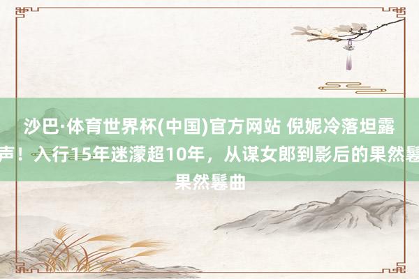 沙巴·体育世界杯(中国)官方网站 倪妮冷落坦露心声!入行15年迷濛超10年,从谋女郎到影后的果然鬈曲