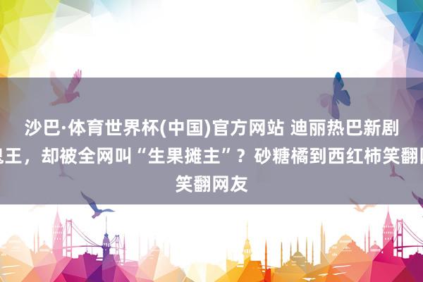 沙巴·体育世界杯(中国)官方网站 迪丽热巴新剧演鬼王，却被全网叫“生果摊主”？砂糖橘到西红柿笑翻网友