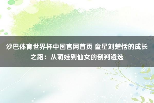 沙巴体育世界杯中国官网首页 童星刘楚恬的成长之路:从萌娃到仙女的剖判遴选