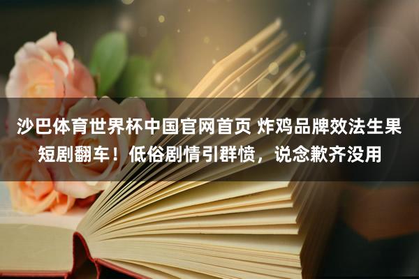 沙巴体育世界杯中国官网首页 炸鸡品牌效法生果短剧翻车!低俗剧情引群愤,说念歉齐没用