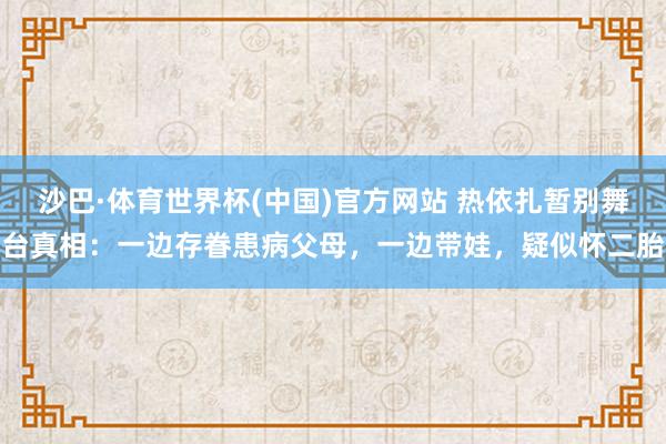 沙巴·体育世界杯(中国)官方网站 热依扎暂别舞台真相:一边存眷患病父母,一边带娃,疑似怀二胎