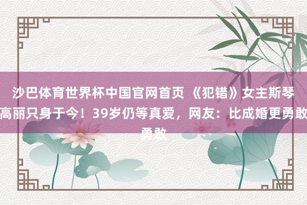 沙巴体育世界杯中国官网首页 《犯错》女主斯琴高丽只身于今!39岁仍等真爱,网友:比成婚更勇敢