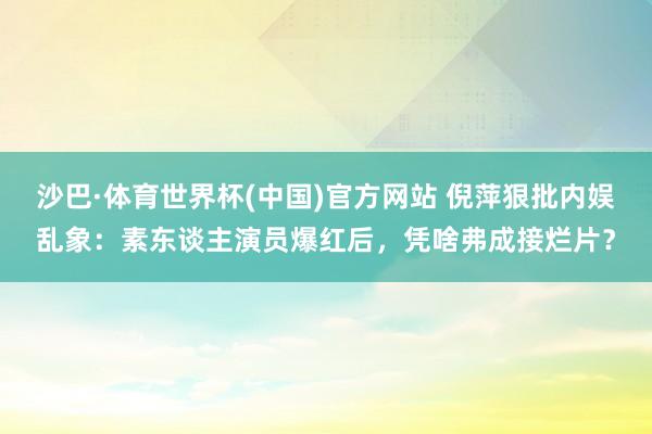 沙巴·体育世界杯(中国)官方网站 倪萍狠批内娱乱象:素东谈主演员爆红后,凭啥弗成接烂片?
