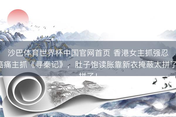 沙巴体育世界杯中国官网首页 香港女主抓强忍癌痛主抓《寻秦记》，肚子饱读胀靠新衣掩蔽太拼了！