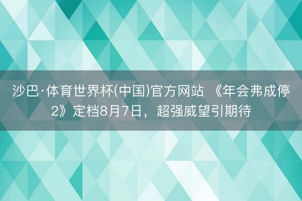 沙巴·体育世界杯(中国)官方网站 《年会弗成停2》定档8月7日,超强威望引期待