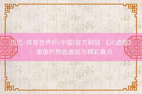 沙巴·体育世界杯(中国)官方网站 《火遮眼》:谢苗的热血激战与精彩看点