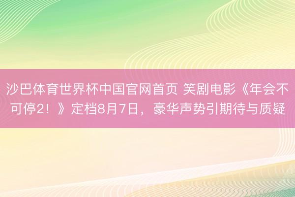 沙巴体育世界杯中国官网首页 笑剧电影《年会不可停2!》定档8月7日,豪华声势引期待与质疑