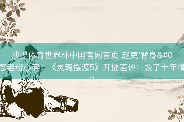 沙巴体育世界杯中国官网首页 赵吏'替身'惹老粉心碎!《灵魂摆渡5》开播差评:毁了十年情愫?