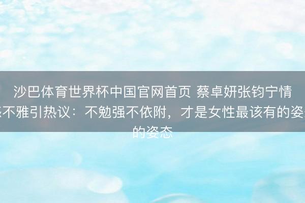 沙巴体育世界杯中国官网首页 蔡卓妍张钧宁情感不雅引热议:不勉强不依附,才是女性最该有的姿态