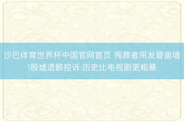 沙巴体育世界杯中国官网首页 殉葬者用发簪凿墙!殷墟遗骸控诉:历史比电视剧更粗暴