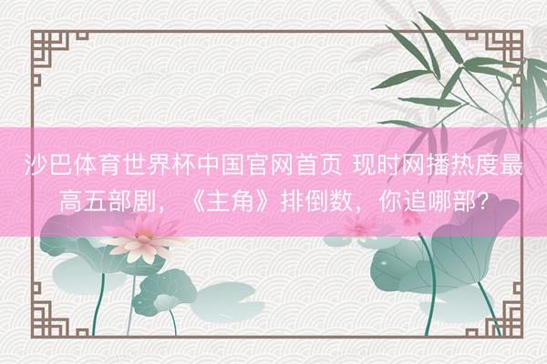 沙巴体育世界杯中国官网首页 现时网播热度最高五部剧,《主角》排倒数,你追哪部?