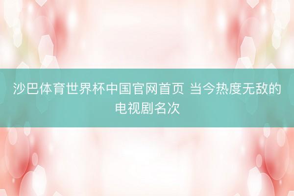 沙巴体育世界杯中国官网首页 当今热度无敌的电视剧名次