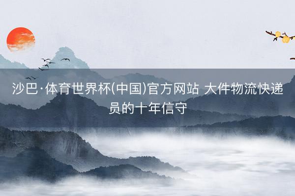 沙巴·体育世界杯(中国)官方网站 大件物流快递员的十年信守