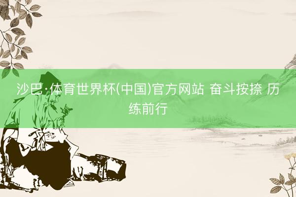 沙巴·体育世界杯(中国)官方网站 奋斗按捺 历练前行