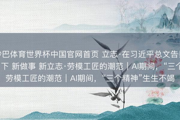 沙巴体育世界杯中国官网首页 立志·在习近平总文告垂死言语精神指引下 新做事 新立志·劳模工匠的潮范｜AI期间，“三个精神”生生不竭