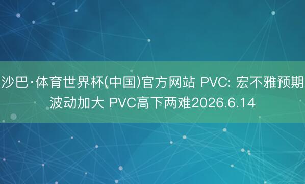 沙巴·体育世界杯(中国)官方网站 PVC: 宏不雅预期波动加大 PVC高下两难2026.6.14