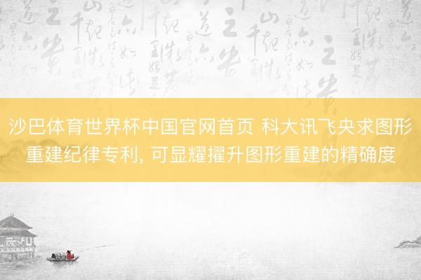 沙巴体育世界杯中国官网首页 科大讯飞央求图形重建纪律专利, 可显耀擢升图形重建的精确度