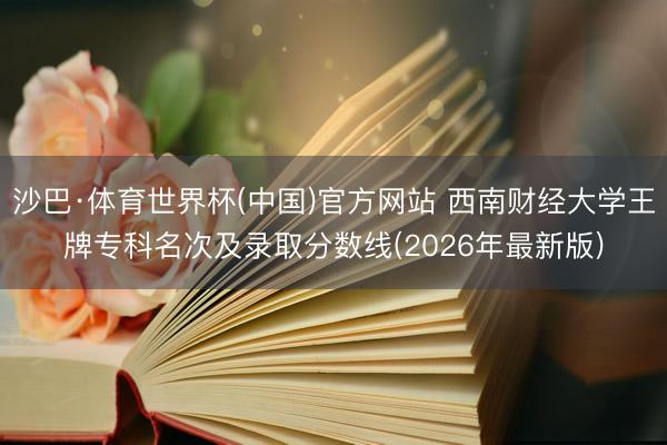 沙巴·体育世界杯(中国)官方网站 西南财经大学王牌专科名次及录取分数线(2026年最新版)