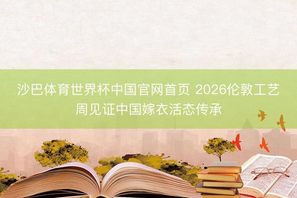 沙巴体育世界杯中国官网首页 2026伦敦工艺周见证中国嫁衣活态传承