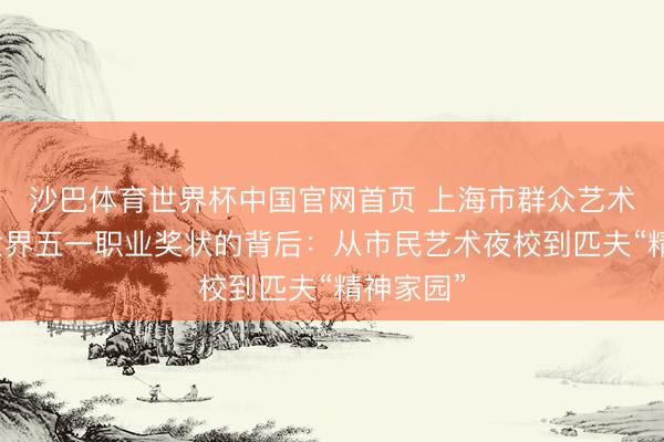 沙巴体育世界杯中国官网首页 上海市群众艺术馆荣获世界五一职业奖状的背后：从市民艺术夜校到匹夫“精神家园”