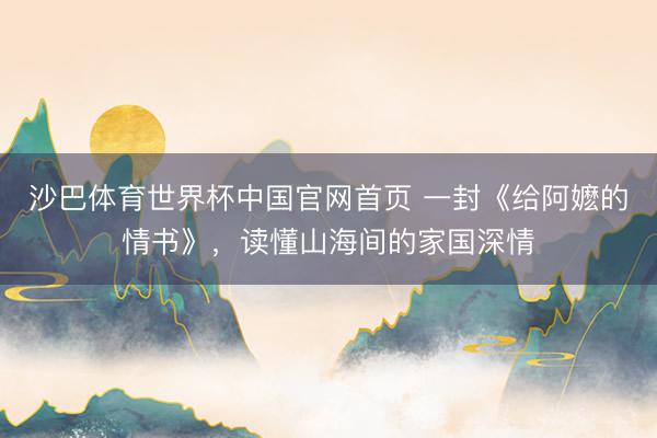 沙巴体育世界杯中国官网首页 一封《给阿嬷的情书》,读懂山海间的家国深情