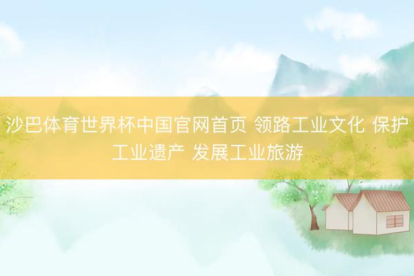 沙巴体育世界杯中国官网首页 领路工业文化 保护工业遗产 发展工业旅游