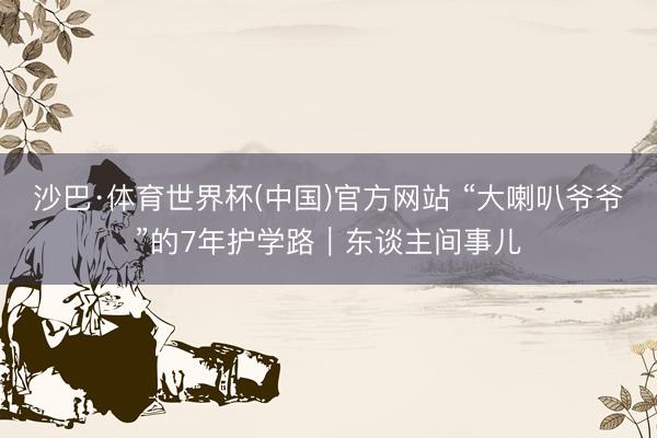 沙巴·体育世界杯(中国)官方网站 “大喇叭爷爷”的7年护学路|东谈主间事儿