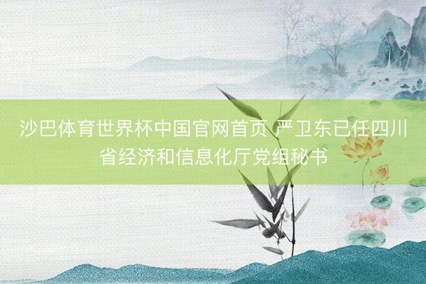 沙巴体育世界杯中国官网首页 严卫东已任四川省经济和信息化厅党组秘书