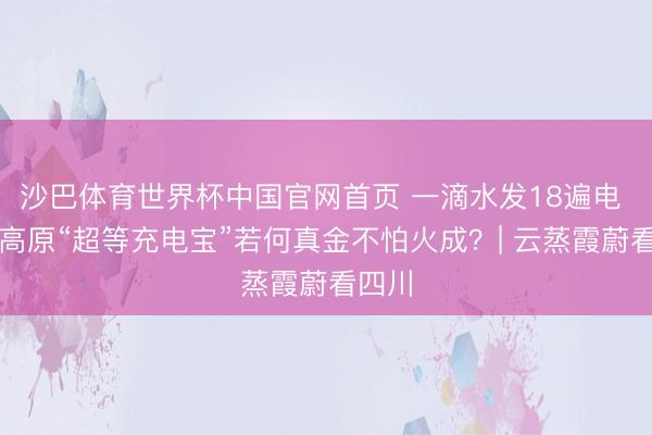 沙巴体育世界杯中国官网首页 一滴水发18遍电 川西高原“超等充电宝”若何真金不怕火成?| 云蒸霞蔚看四川