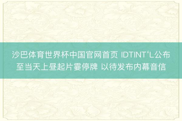 沙巴体育世界杯中国官网首页 IDTINT‘L公布至当天上昼起片霎停牌 以待发布内幕音信