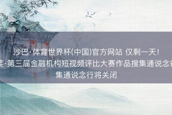 沙巴·体育世界杯(中国)官方网站 仅剩一天!金视频奖·第三届金融机构短视频评比大赛作品搜集通说念行将关闭