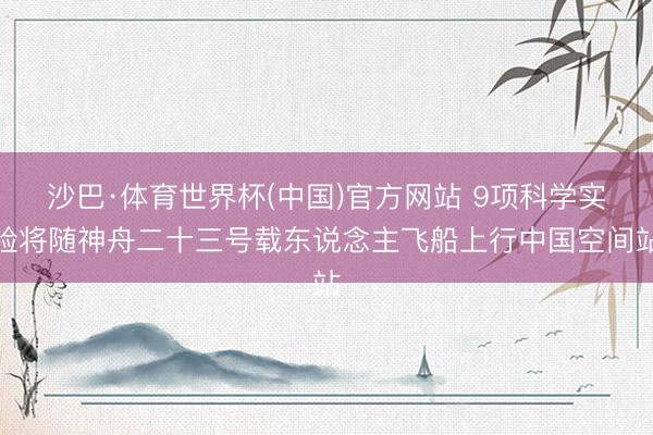 沙巴·体育世界杯(中国)官方网站 9项科学实验将随神舟二十三号载东说念主飞船上行中国空间站