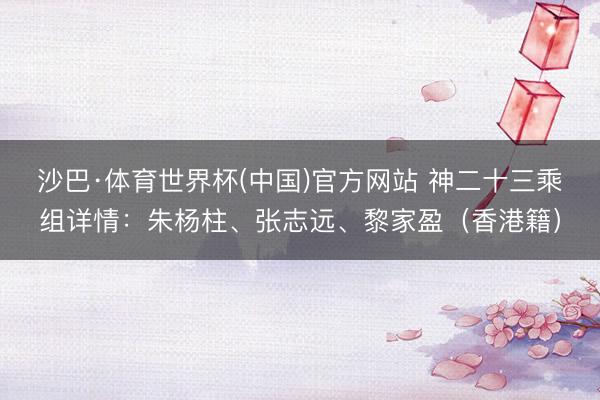 沙巴·体育世界杯(中国)官方网站 神二十三乘组详情：朱杨柱、张志远、黎家盈（香港籍）