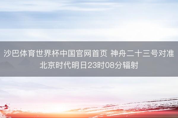 沙巴体育世界杯中国官网首页 神舟二十三号对准北京时代明日23时08分辐射