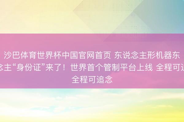沙巴体育世界杯中国官网首页 东说念主形机器东说念主“身份证”来了!世界首个管制平台上线 全程可追念