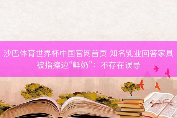 沙巴体育世界杯中国官网首页 知名乳业回答家具被指擦边“鲜奶”:不存在误导
