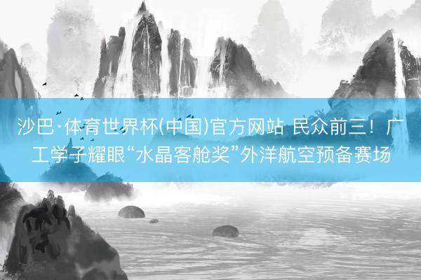 沙巴·体育世界杯(中国)官方网站 民众前三！广工学子耀眼“水晶客舱奖”外洋航空预备赛场