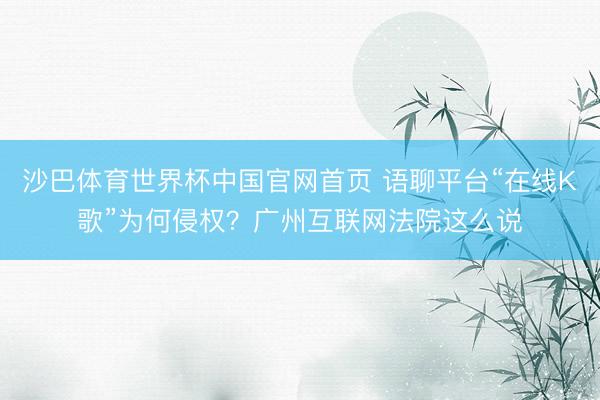 沙巴体育世界杯中国官网首页 语聊平台“在线K歌”为何侵权?广州互联网法院这么说