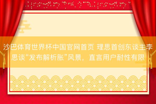 沙巴体育世界杯中国官网首页 理思首创东谈主李思谈“发布解析胀”风景,直言用户耐性有限
