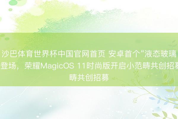 沙巴体育世界杯中国官网首页 安卓首个“液态玻璃”登场,荣耀MagicOS 11时尚版开启小范畴共创招募
