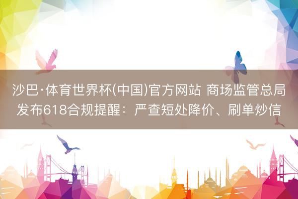 沙巴·体育世界杯(中国)官方网站 商场监管总局发布618合规提醒:严查短处降价、刷单炒信