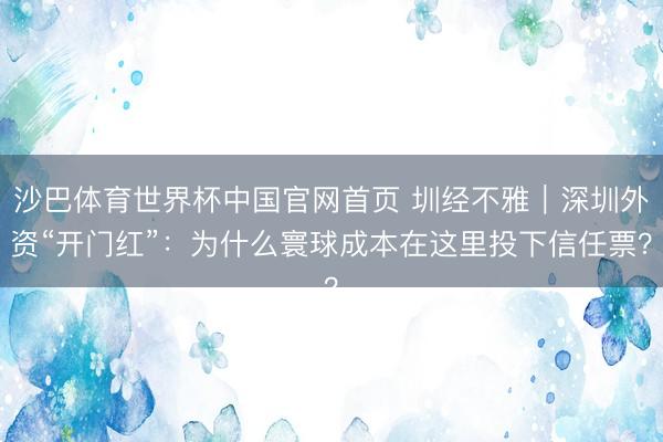 沙巴体育世界杯中国官网首页 圳经不雅|深圳外资“开门红”:为什么寰球成本在这里投下信任票?