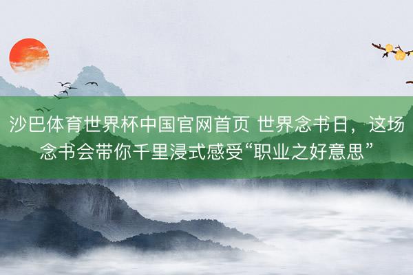 沙巴体育世界杯中国官网首页 世界念书日,这场念书会带你千里浸式感受“职业之好意思”